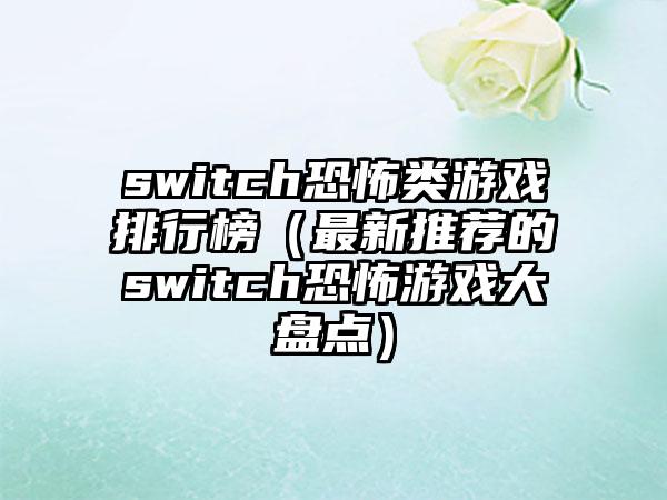 switch恐怖类游戏排行榜（最新推荐的switch恐怖游戏大盘点）