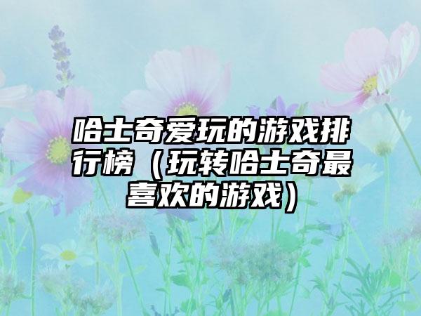 哈士奇爱玩的游戏排行榜（玩转哈士奇最喜欢的游戏）