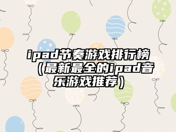ipad节奏游戏排行榜（最新最全的ipad音乐游戏推荐）
