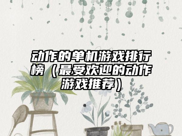 动作的单机游戏排行榜（最受欢迎的动作游戏推荐）