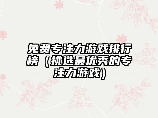 免费专注力游戏排行榜（挑选最优秀的专注力游戏）
