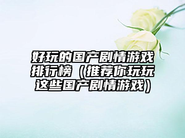 好玩的国产剧情游戏排行榜（推荐你玩玩这些国产剧情游戏）