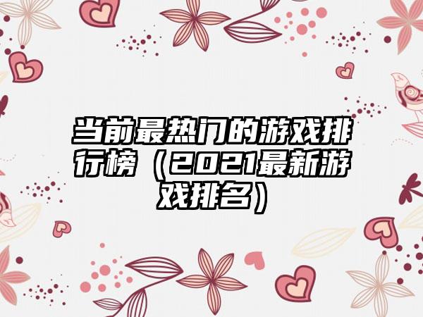 当前最热门的游戏排行榜（2021最新游戏排名）