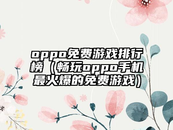 oppo免费游戏排行榜（畅玩oppo手机最火爆的免费游戏）