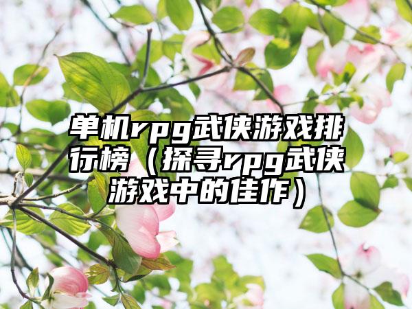 单机rpg武侠游戏排行榜（探寻rpg武侠游戏中的佳作）