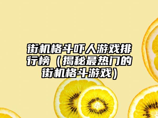 街机格斗吓人游戏排行榜（揭秘最热门的街机格斗游戏）