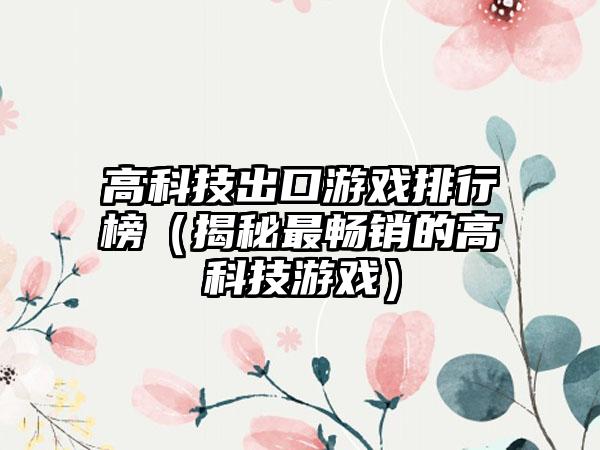 高科技出口游戏排行榜（揭秘最畅销的高科技游戏）