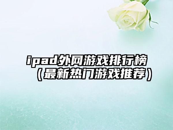 ipad外网游戏排行榜（最新热门游戏推荐）