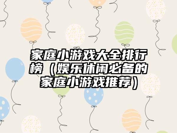 家庭小游戏大全排行榜（娱乐休闲必备的家庭小游戏推荐）