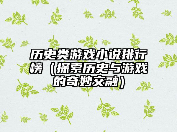 历史类游戏小说排行榜（探索历史与游戏的奇妙交融）