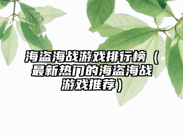 海盗海战游戏排行榜（最新热门的海盗海战游戏推荐）