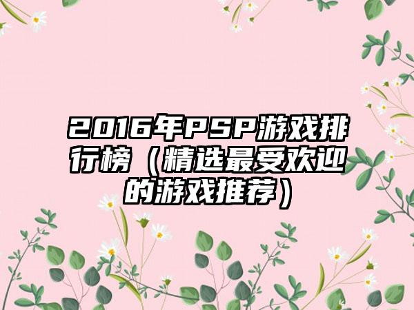 2016年PSP游戏排行榜（精选最受欢迎的游戏推荐）