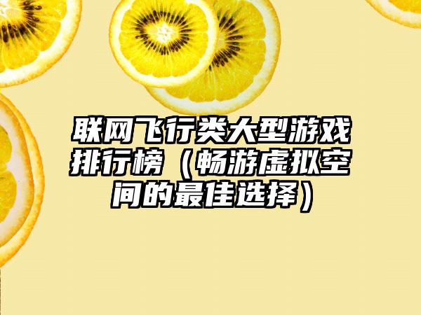 联网飞行类大型游戏排行榜（畅游虚拟空间的最佳选择）