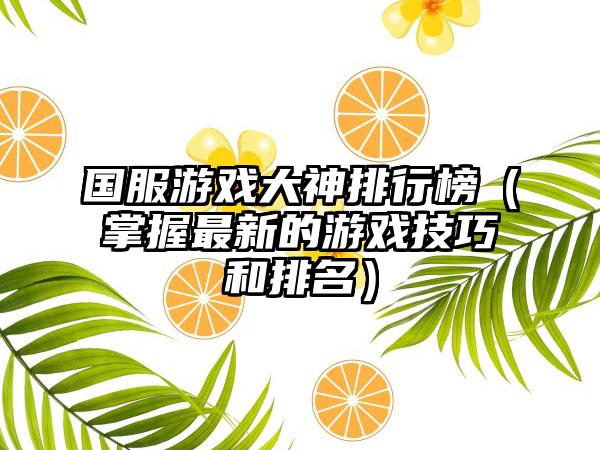 国服游戏大神排行榜（掌握最新的游戏技巧和排名）