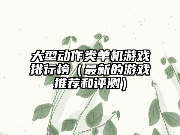 大型动作类单机游戏排行榜（最新的游戏推荐和评测）