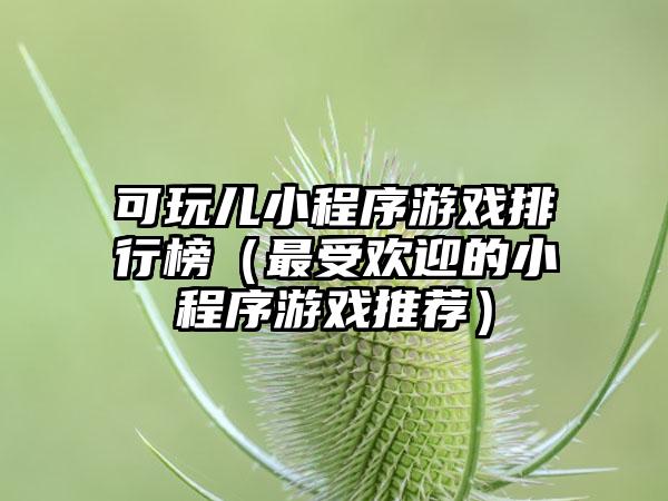 可玩儿小程序游戏排行榜（最受欢迎的小程序游戏推荐）