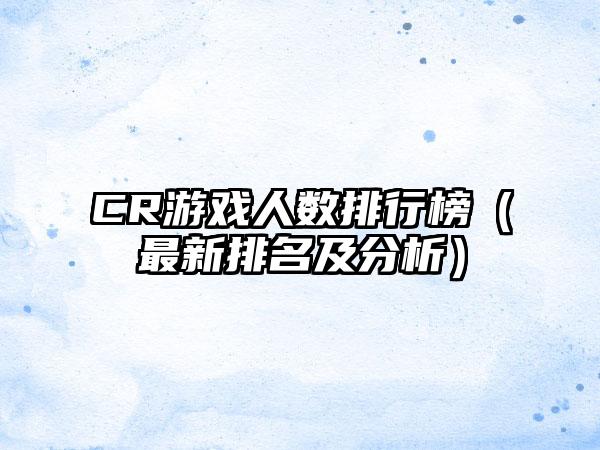 CR游戏人数排行榜（最新排名及分析）