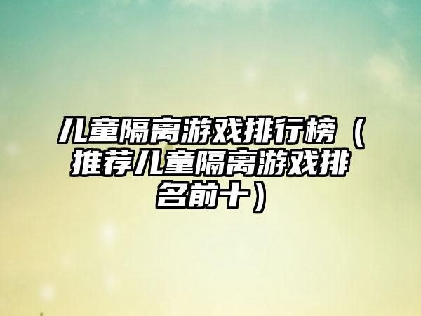 儿童隔离游戏排行榜（推荐儿童隔离游戏排名前十）