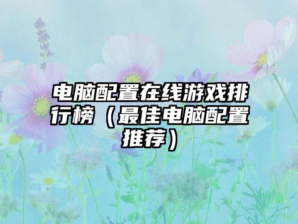电脑配置在线游戏排行榜（最佳电脑配置推荐）