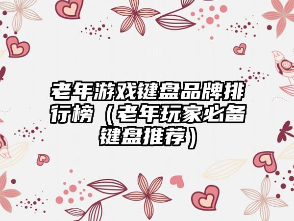 老年游戏键盘品牌排行榜（老年玩家必备键盘推荐）
