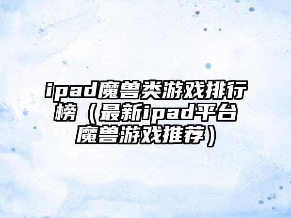 ipad魔兽类游戏排行榜（最新ipad平台魔兽游戏推荐）