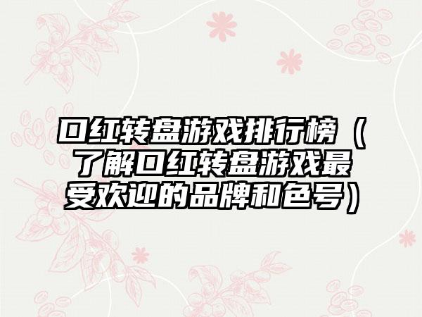 口红转盘游戏排行榜（了解口红转盘游戏最受欢迎的品牌和色号）