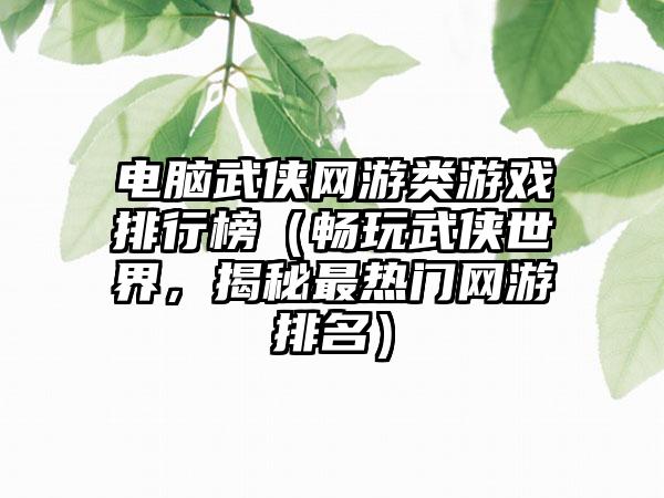 电脑武侠网游类游戏排行榜（畅玩武侠世界，揭秘最热门网游排名）