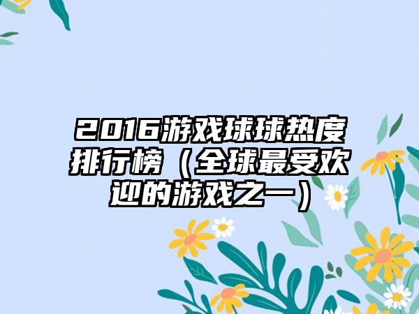 2016游戏球球热度排行榜（全球最受欢迎的游戏之一）