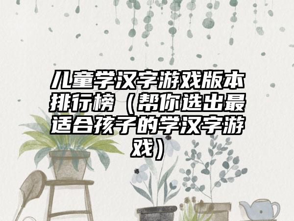 儿童学汉字游戏版本排行榜（帮你选出最适合孩子的学汉字游戏）
