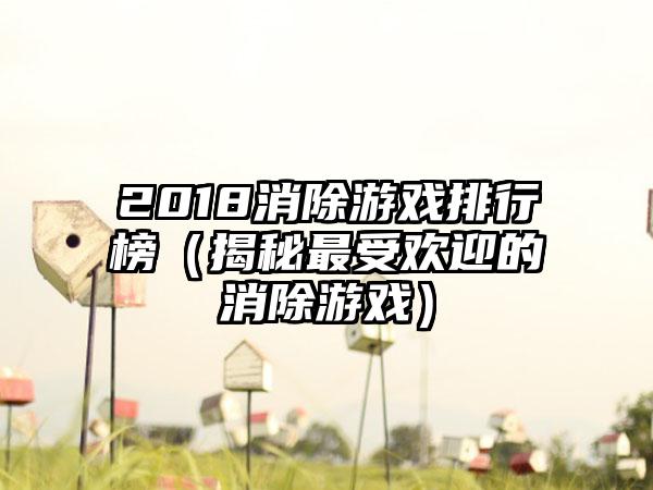 2018消除游戏排行榜（揭秘最受欢迎的消除游戏）