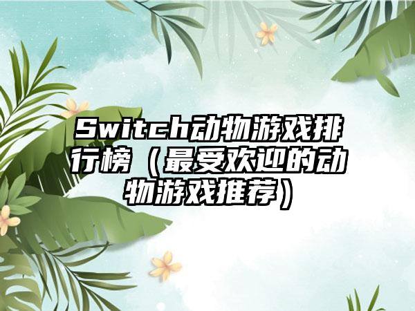 Switch动物游戏排行榜（最受欢迎的动物游戏推荐）