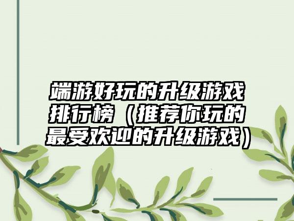 端游好玩的升级游戏排行榜（推荐你玩的最受欢迎的升级游戏）