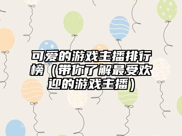 可爱的游戏主播排行榜（带你了解最受欢迎的游戏主播）
