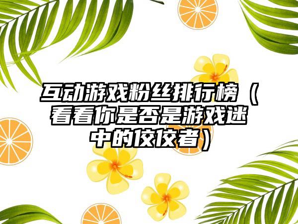 互动游戏粉丝排行榜（看看你是否是游戏迷中的佼佼者）