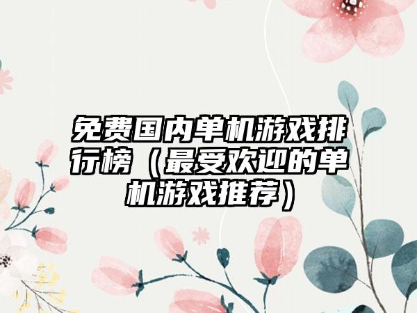 免费国内单机游戏排行榜（最受欢迎的单机游戏推荐）