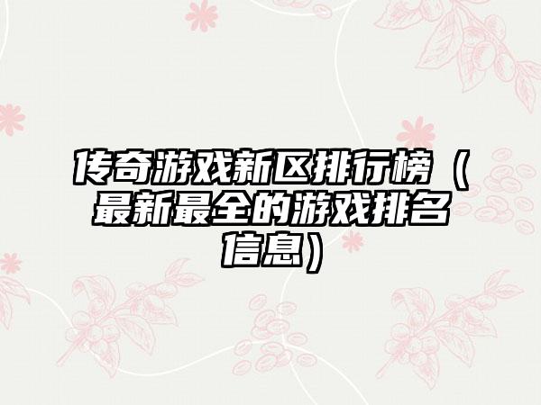 传奇游戏新区排行榜（最新最全的游戏排名信息）