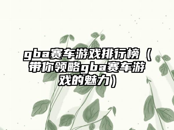 gba赛车游戏排行榜（带你领略gba赛车游戏的魅力）