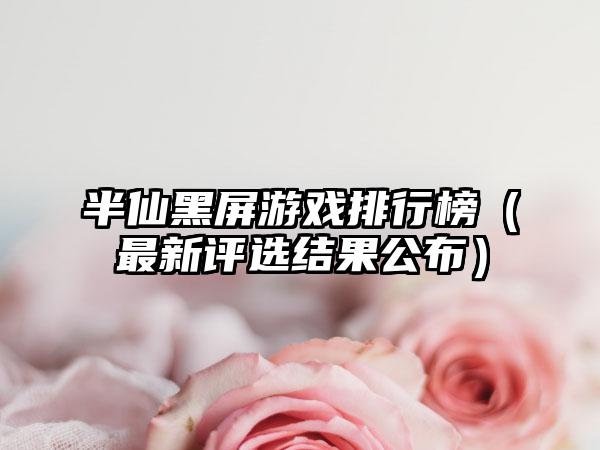 半仙黑屏游戏排行榜（最新评选结果公布）