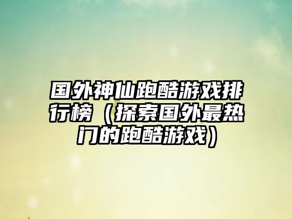 国外神仙跑酷游戏排行榜（探索国外最热门的跑酷游戏）