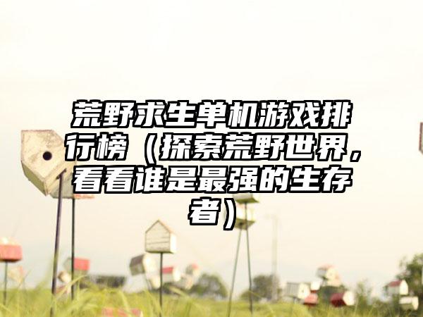 荒野求生单机游戏排行榜（探索荒野世界，看看谁是最强的生存者）