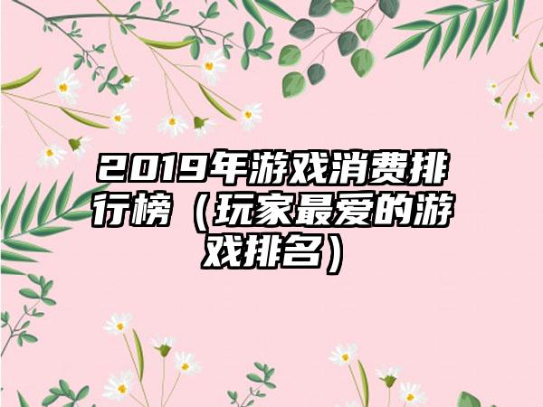 2019年游戏消费排行榜（玩家最爱的游戏排名）