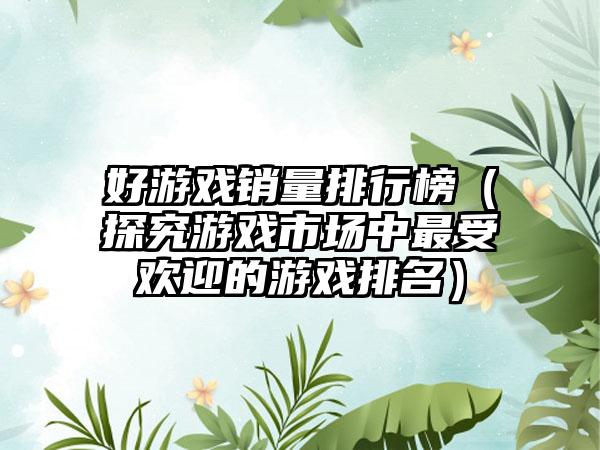 好游戏销量排行榜（探究游戏市场中最受欢迎的游戏排名）