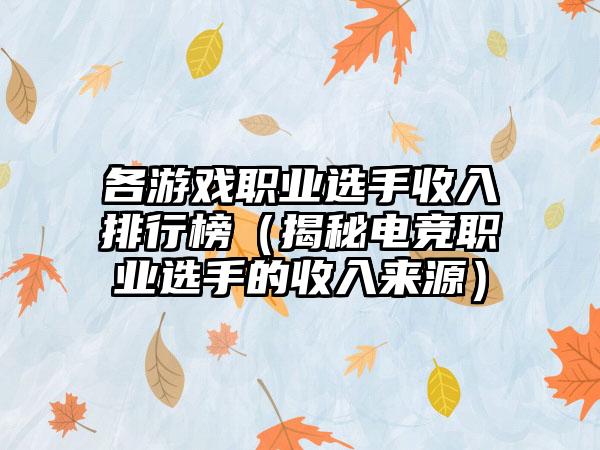 各游戏职业选手收入排行榜（揭秘电竞职业选手的收入来源）