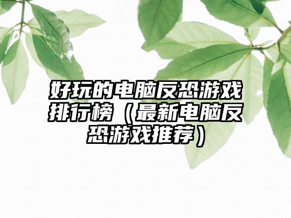 好玩的电脑反恐游戏排行榜（最新电脑反恐游戏推荐）