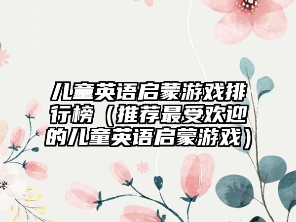 儿童英语启蒙游戏排行榜（推荐最受欢迎的儿童英语启蒙游戏）