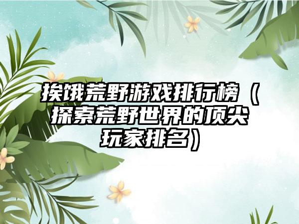 挨饿荒野游戏排行榜（探索荒野世界的顶尖玩家排名）