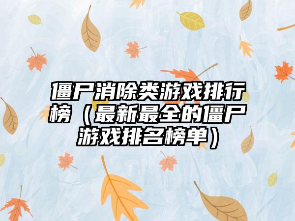 僵尸消除类游戏排行榜（最新最全的僵尸游戏排名榜单）