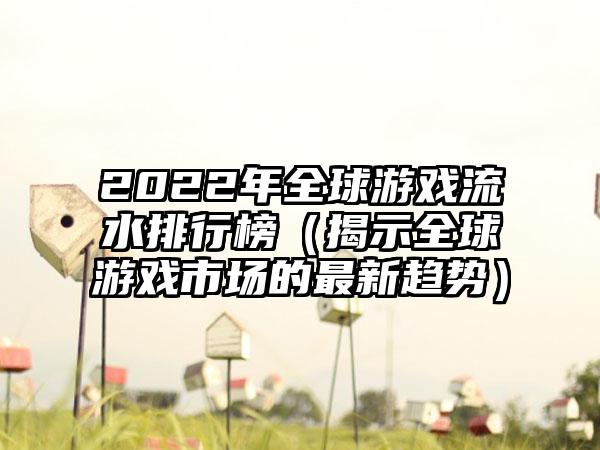 2022年全球游戏流水排行榜（揭示全球游戏市场的最新趋势）