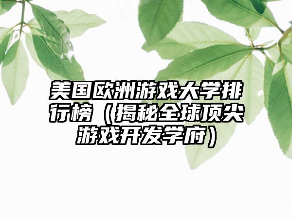 美国欧洲游戏大学排行榜（揭秘全球顶尖游戏开发学府）