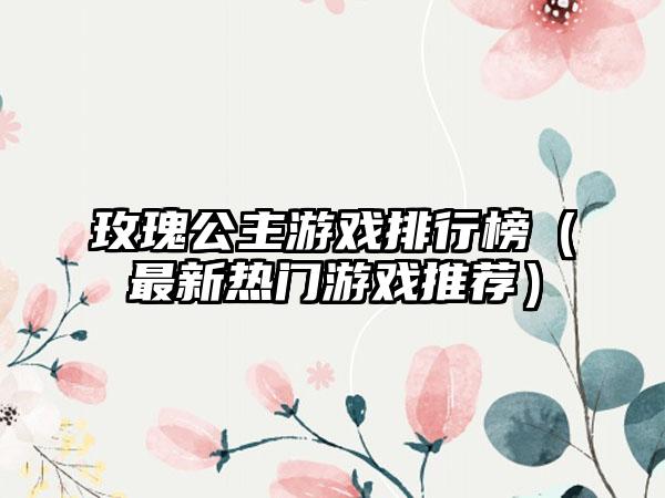 玫瑰公主游戏排行榜（最新热门游戏推荐）